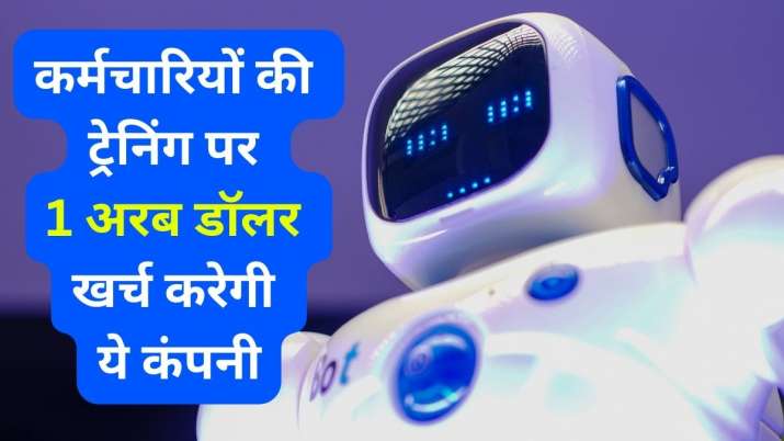 अपने कर्मचारियों की ट्रेनिंग पर 1 अरब डॉलर खर्च करेगी ये कंपनी, देगी इस खास चीज का प्रशिक्षण